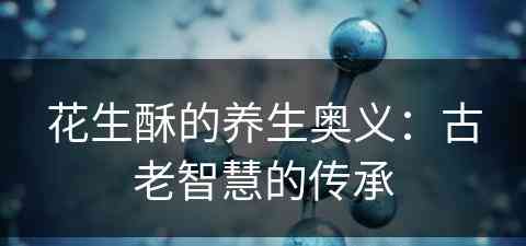 花生酥的养生奥义：古老智慧的传承